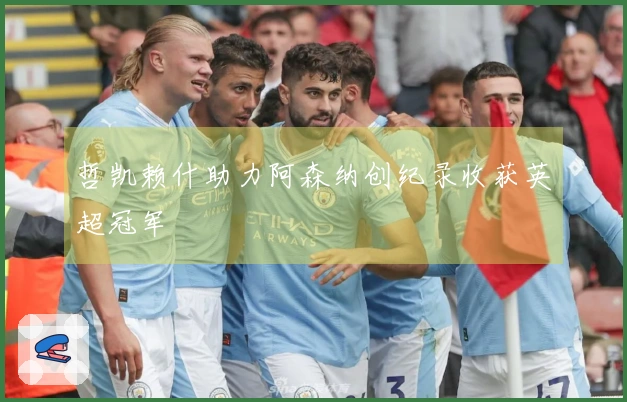 哲凯赖什助力阿森纳创纪录收获英超冠军