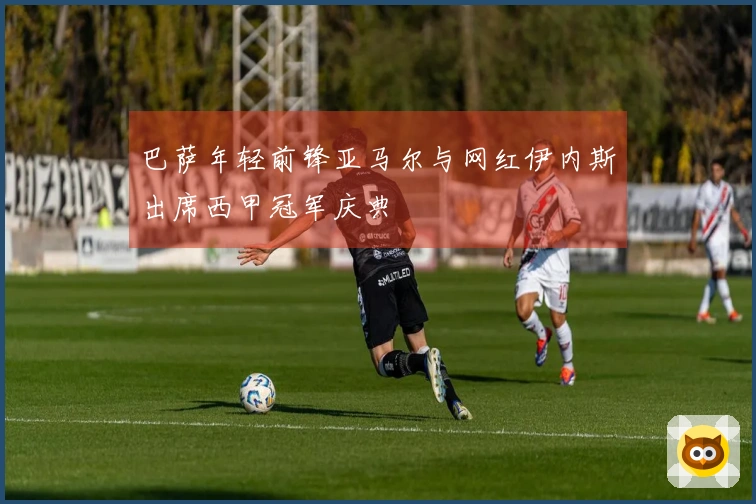 巴萨年轻前锋亚马尔与网红伊内斯出席西甲冠军庆典
