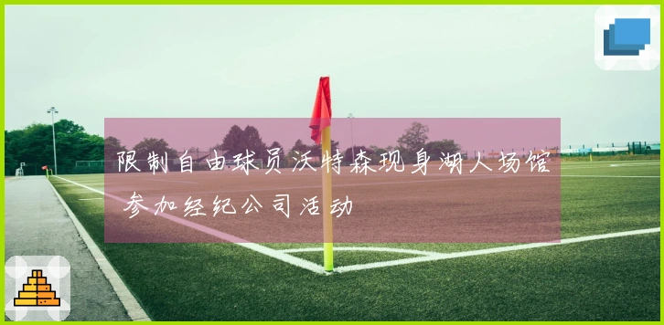 限制自由球员沃特森现身湖人场馆 参加经纪公司活动