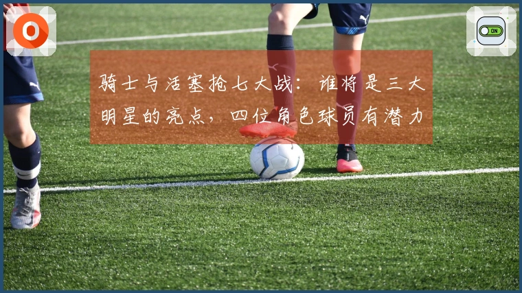 骑士与活塞抢七大战：谁将是三大明星的亮点，四位角色球员有潜力成关键？